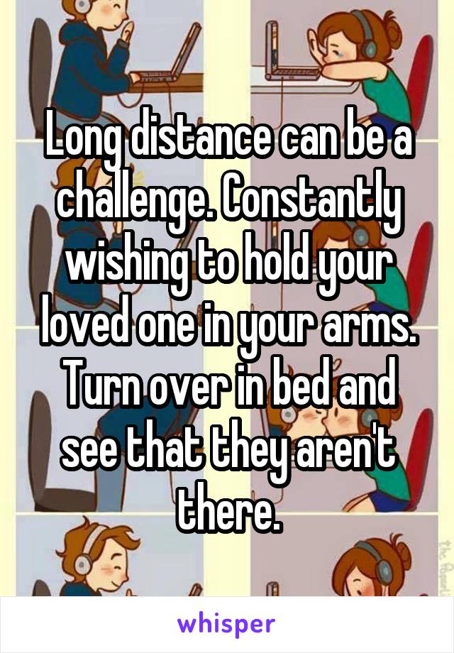 Long distance can be a challenge. Constantly wishing to hold your loved one in your arms. Turn over in bed and see that they aren't there.