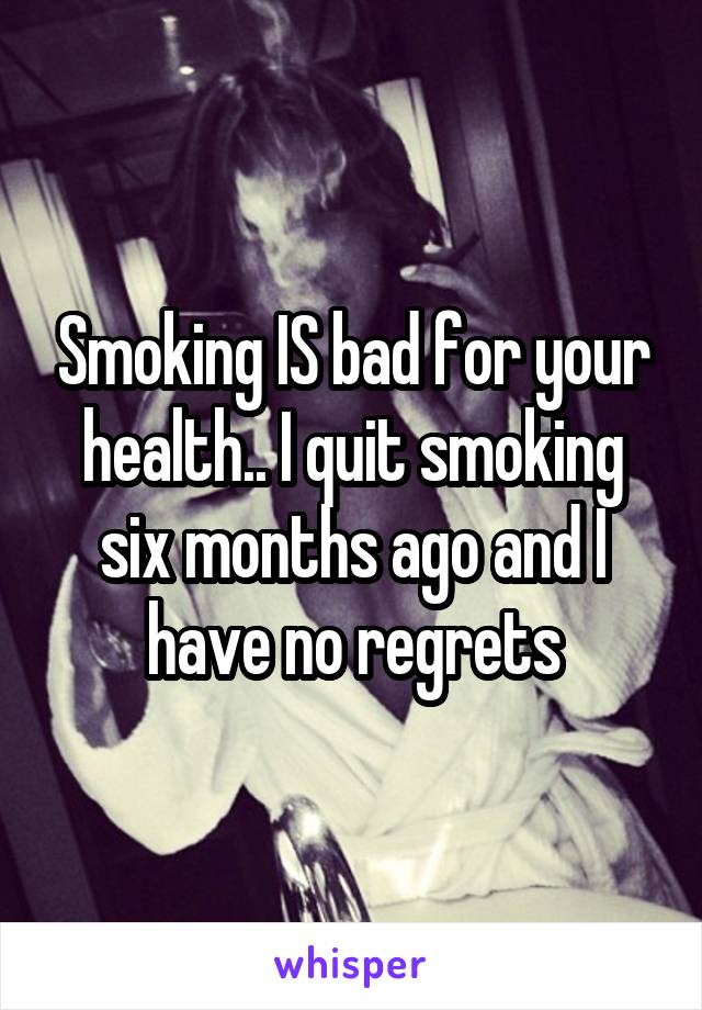 Smoking IS bad for your health.. I quit smoking six months ago and I have no regrets