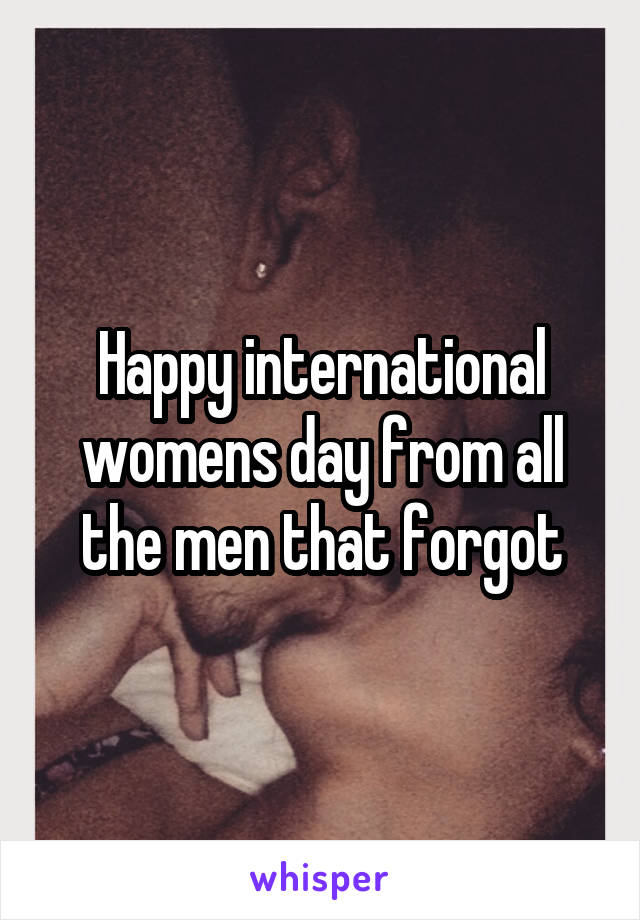 Happy international womens day from all the men that forgot