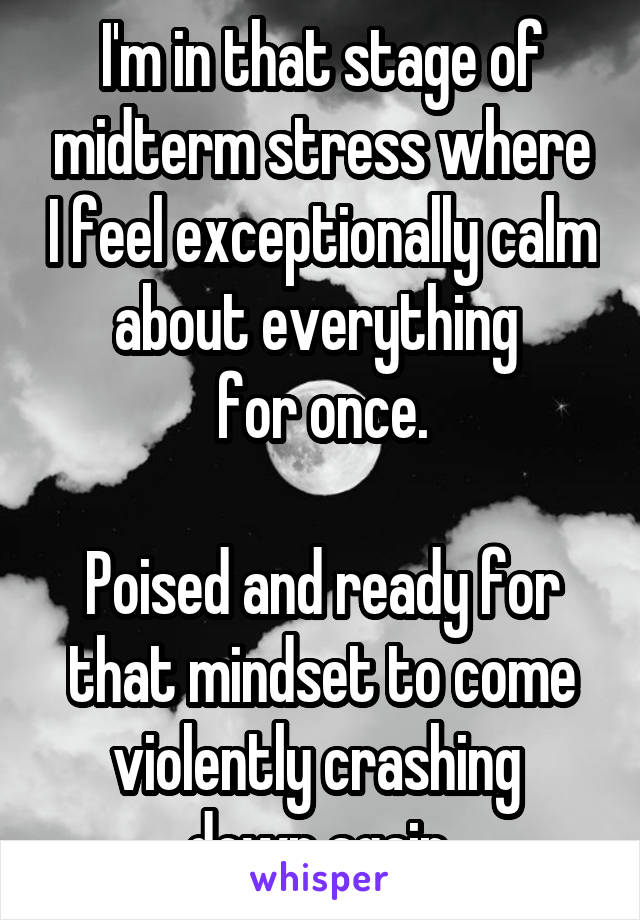 I'm in that stage of midterm stress where I feel exceptionally calm about everything 
for once.

Poised and ready for that mindset to come violently crashing 
down again.