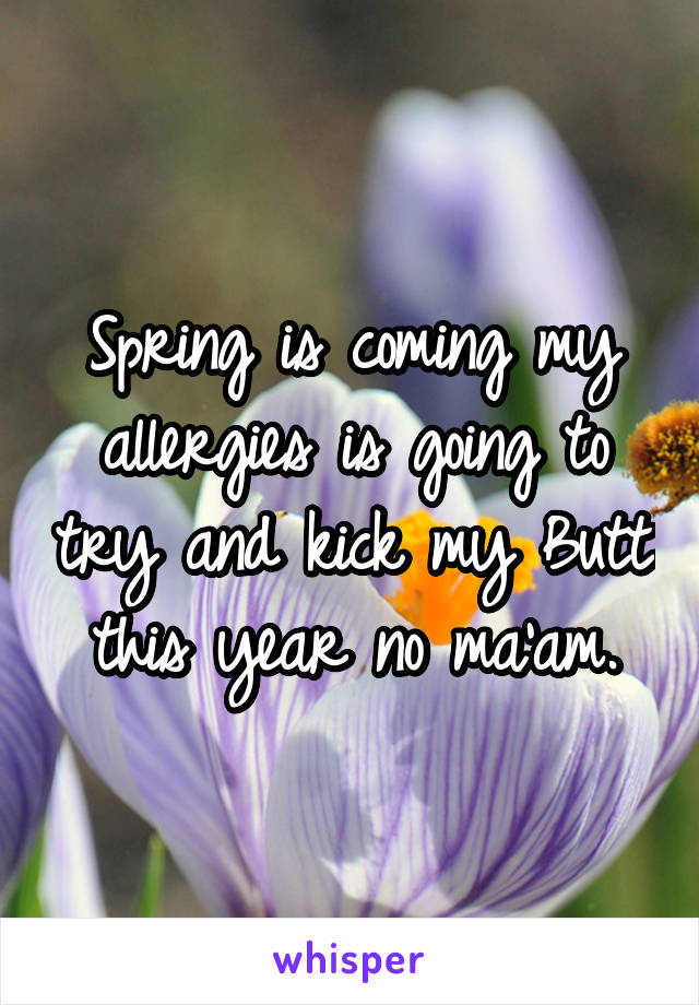 Spring is coming my allergies is going to try and kick my Butt this year no ma'am.