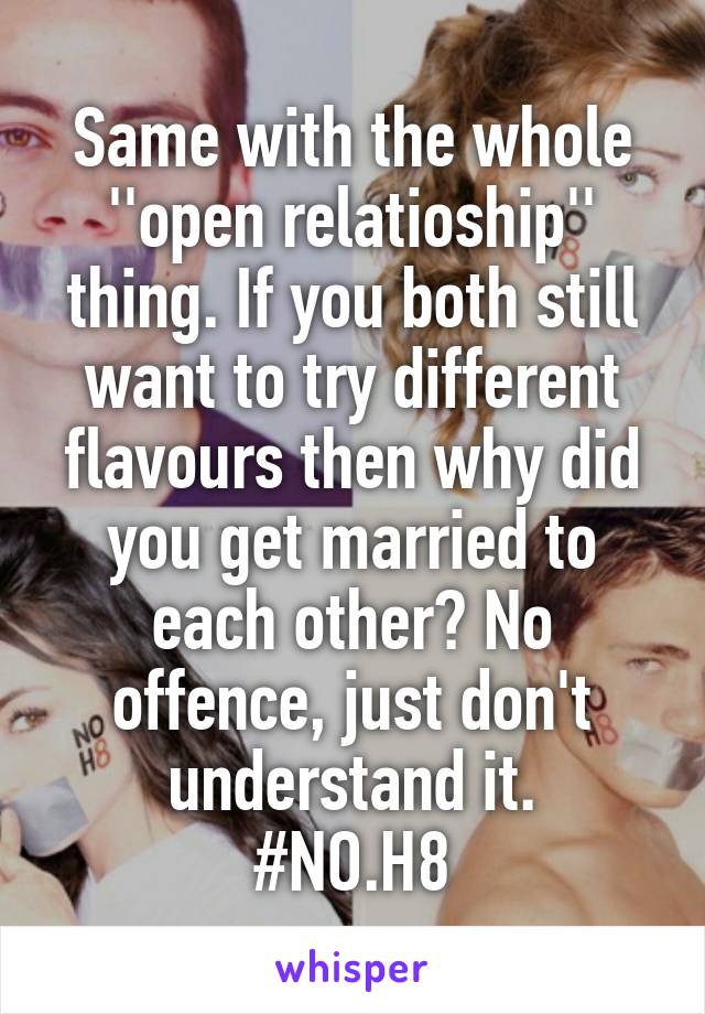 Same with the whole ''open relatioship'' thing. If you both still want to try different flavours then why did you get married to each other? No offence, just don't understand it.
#NO.H8