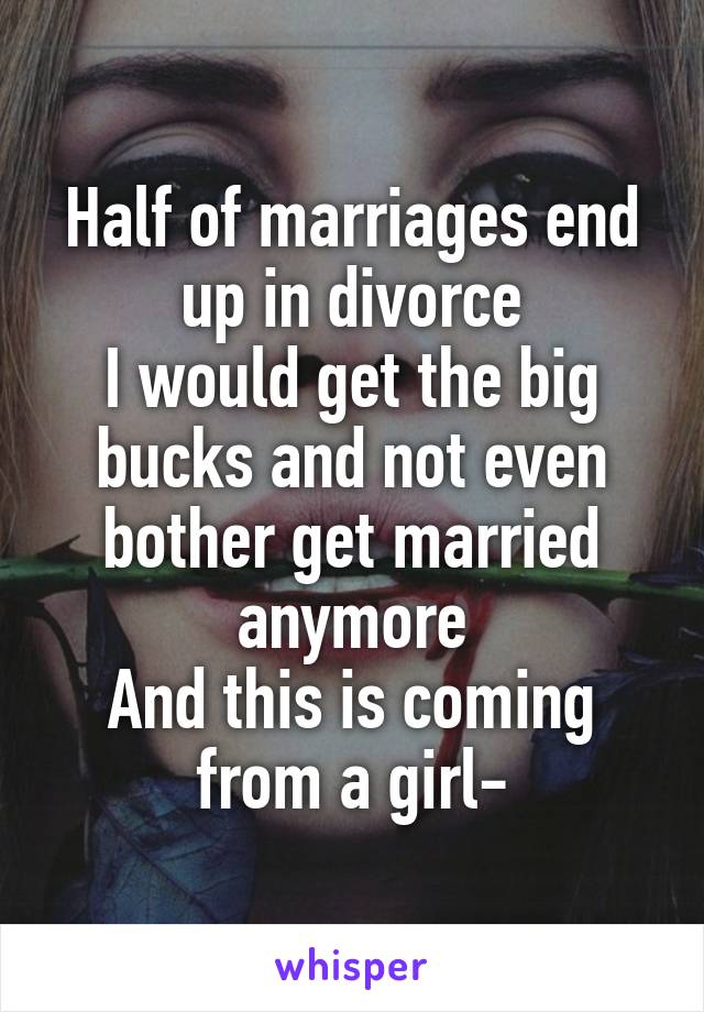 Half of marriages end up in divorce
I would get the big bucks and not even bother get married anymore
And this is coming from a girl-