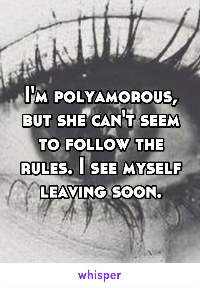 I'm polyamorous, but she can't seem to follow the rules. I see myself leaving soon.