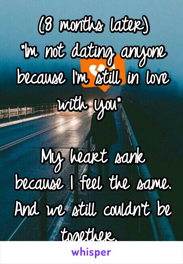 (8 months later)
"Im not dating anyone because I'm still in love with you" 

My heart sank because I feel the same. And we still couldn't be together. 