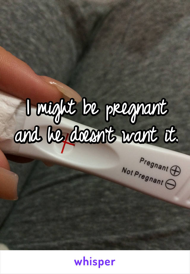 I might be pregnant and he doesn't want it. 