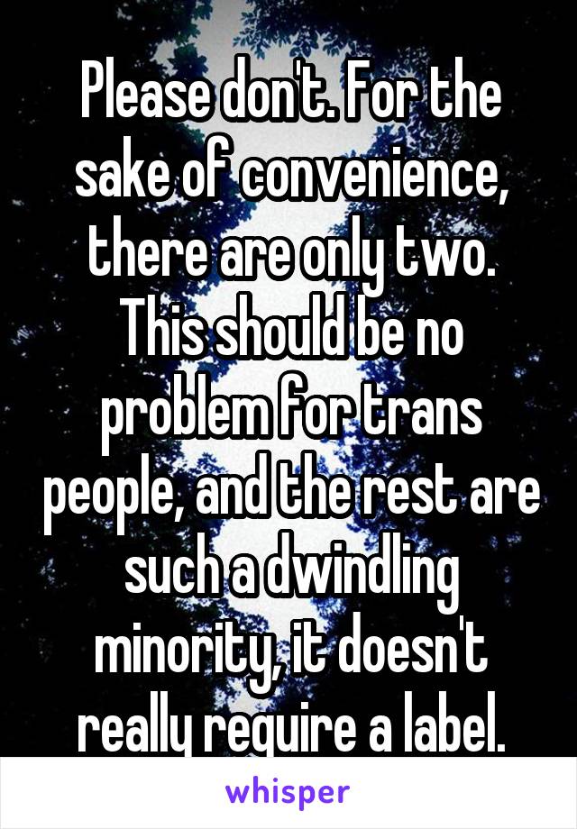 Please don't. For the sake of convenience, there are only two. This should be no problem for trans people, and the rest are such a dwindling minority, it doesn't really require a label.