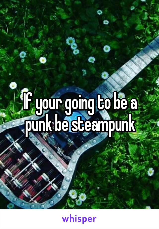 If your going to be a punk be steampunk