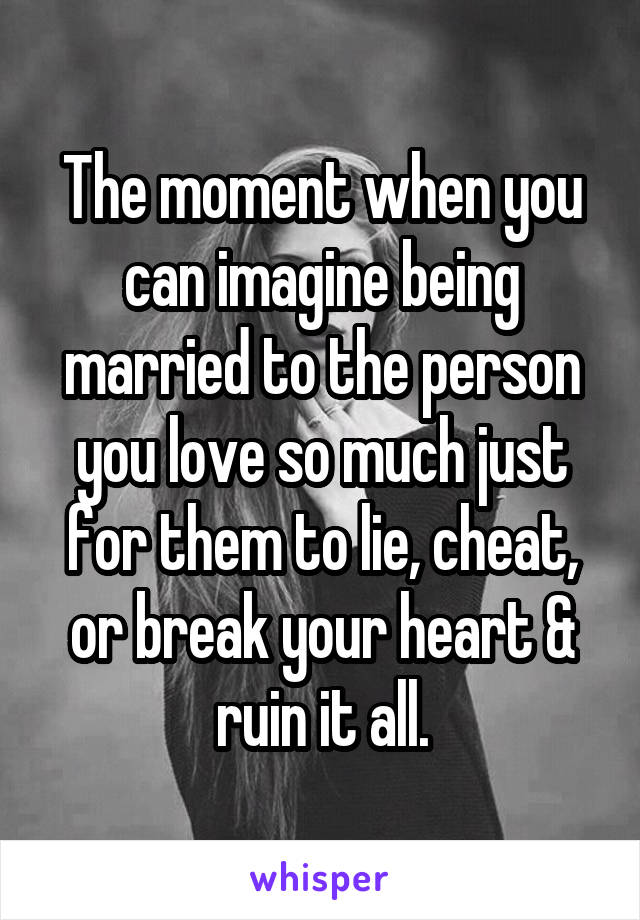 The moment when you can imagine being married to the person you love so much just for them to lie, cheat, or break your heart & ruin it all.