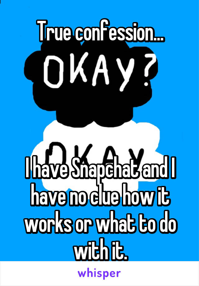 True confession...




I have Snapchat and I have no clue how it works or what to do with it.