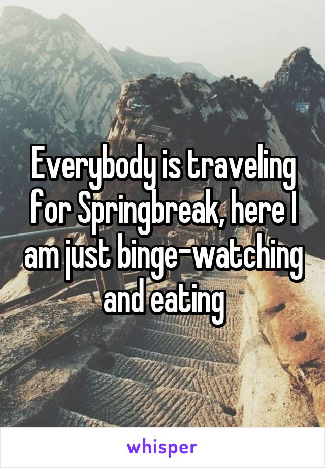 Everybody is traveling for Springbreak, here I am just binge-watching and eating