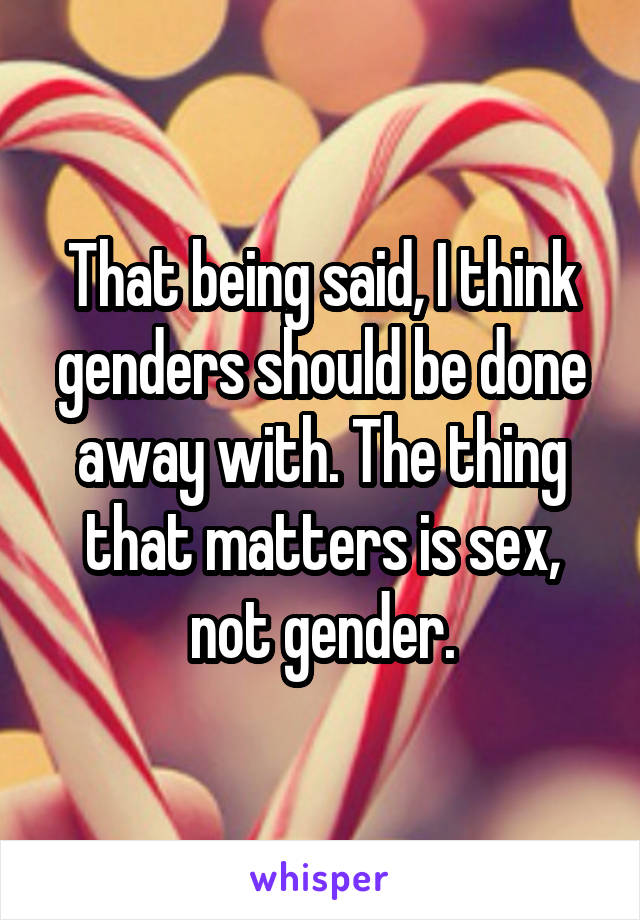 That being said, I think genders should be done away with. The thing that matters is sex, not gender.