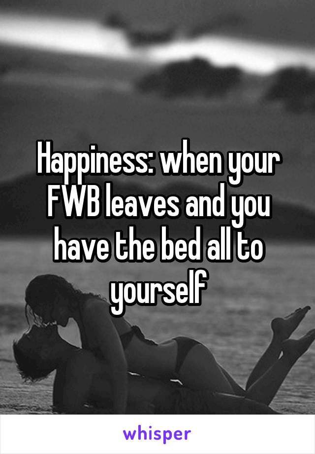 Happiness: when your FWB leaves and you have the bed all to yourself