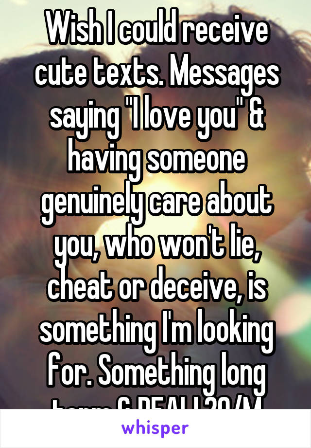 Wish I could receive cute texts. Messages saying "I love you" & having someone genuinely care about you, who won't lie, cheat or deceive, is something I'm looking for. Something long term & REAL! 20/M