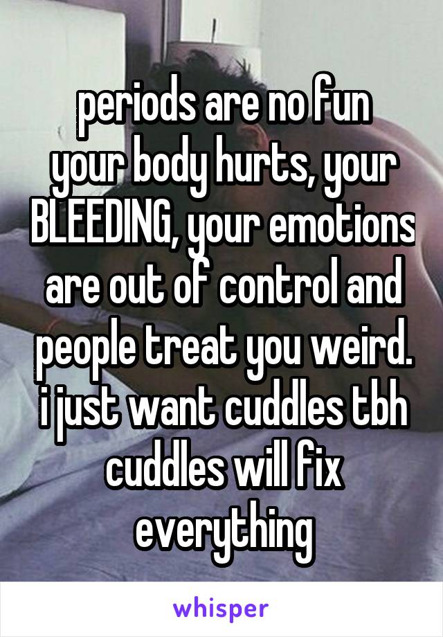 periods are no fun
your body hurts, your BLEEDING, your emotions are out of control and people treat you weird.
i just want cuddles tbh
cuddles will fix everything