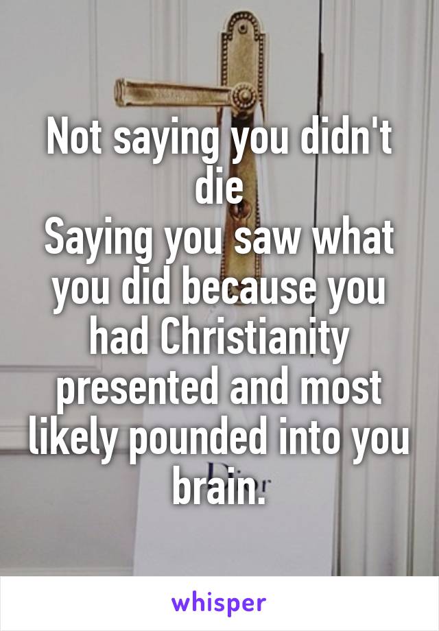 Not saying you didn't die
Saying you saw what you did because you had Christianity presented and most likely pounded into you brain.