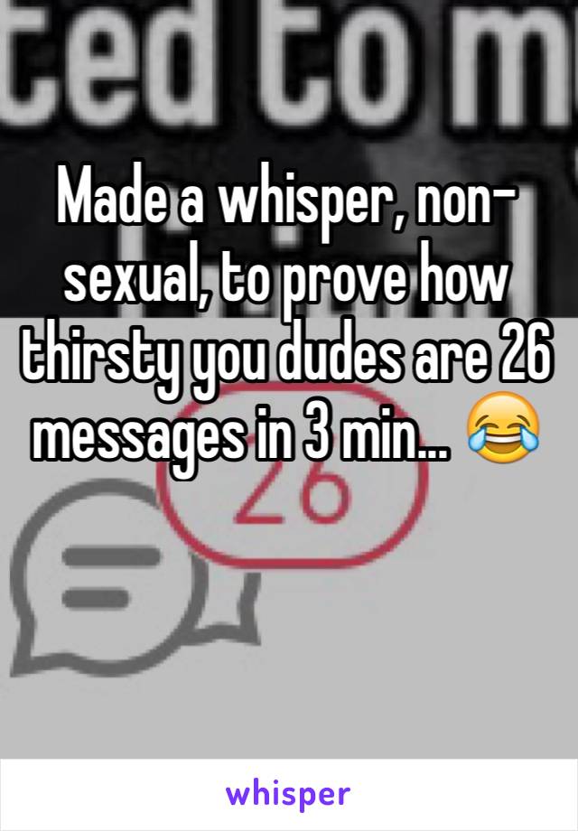 Made a whisper, non-sexual, to prove how thirsty you dudes are 26 messages in 3 min... 😂