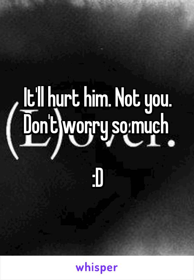 It'll hurt him. Not you. Don't worry so much 

:D