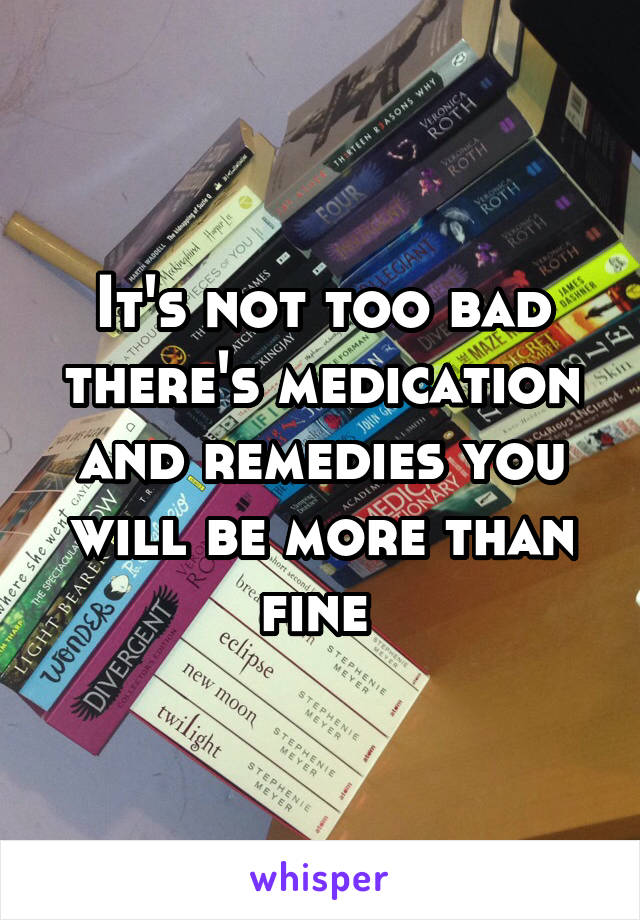 It's not too bad there's medication and remedies you will be more than fine 