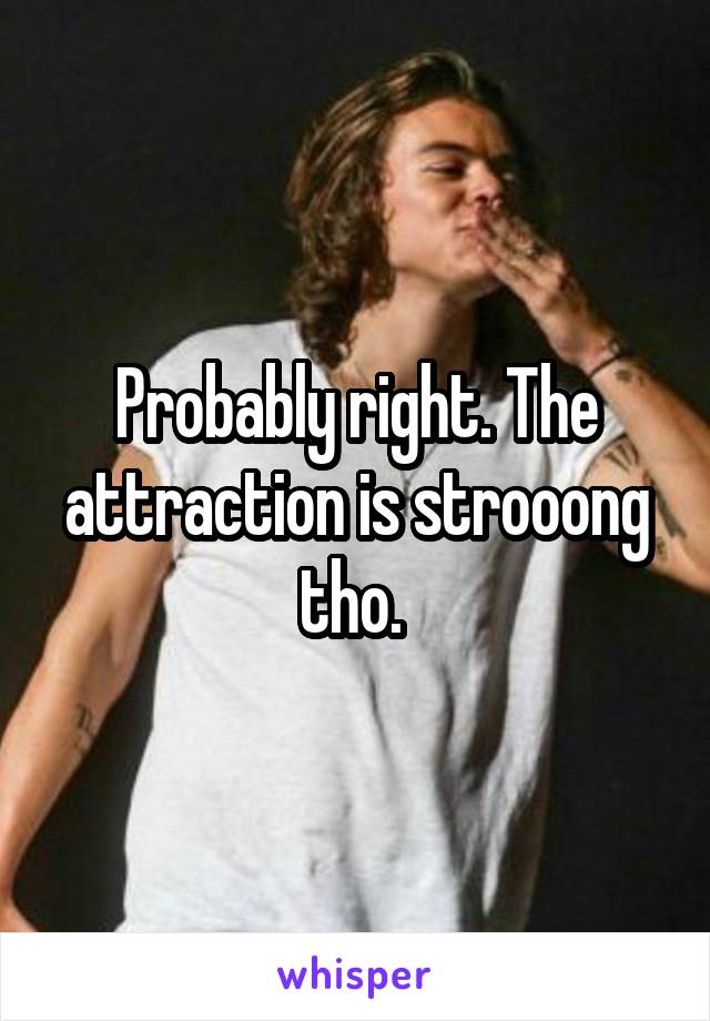 Probably right. The attraction is strooong tho. 