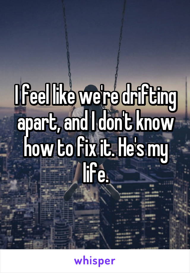 I feel like we're drifting apart, and I don't know how to fix it. He's my life.