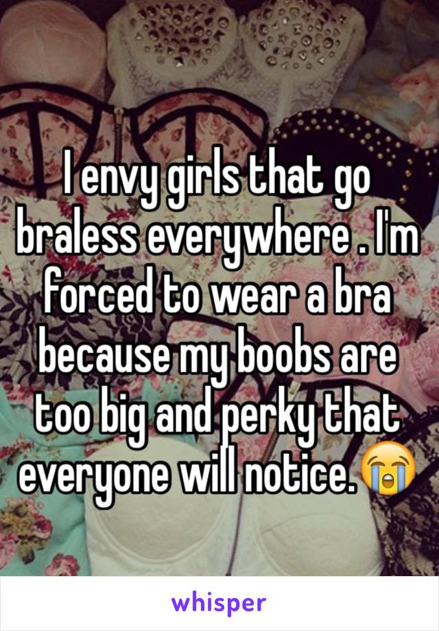 I envy girls that go braless everywhere . I'm forced to wear a bra because my boobs are too big and perky that everyone will notice.😭 