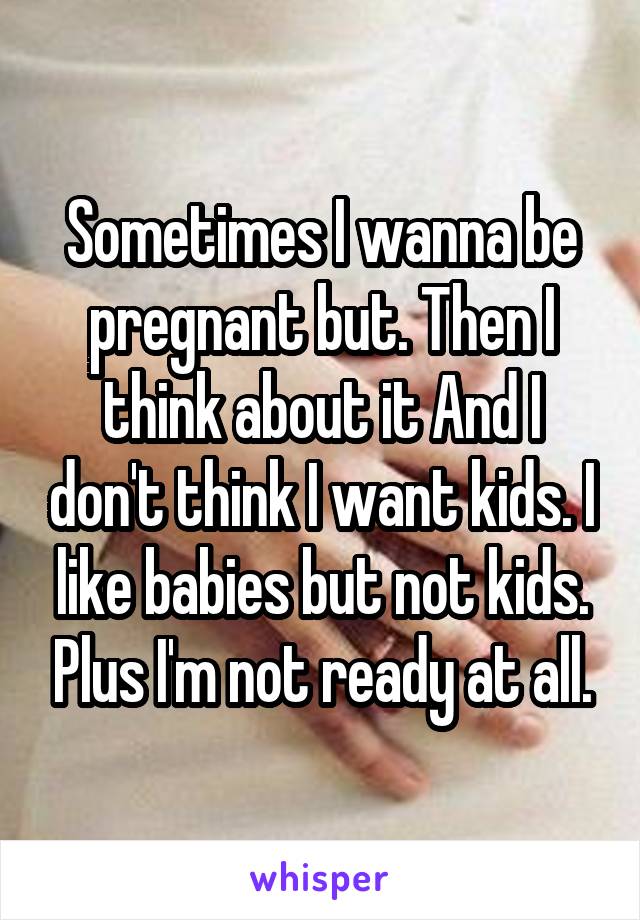 Sometimes I wanna be pregnant but. Then I think about it And I don't think I want kids. I like babies but not kids. Plus I'm not ready at all.