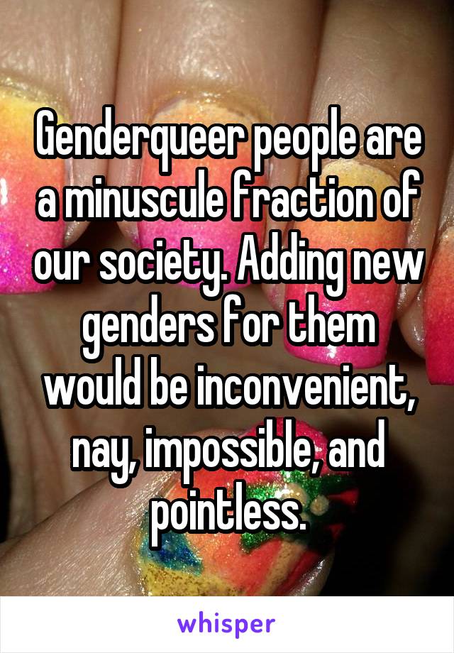 Genderqueer people are a minuscule fraction of our society. Adding new genders for them would be inconvenient, nay, impossible, and pointless.