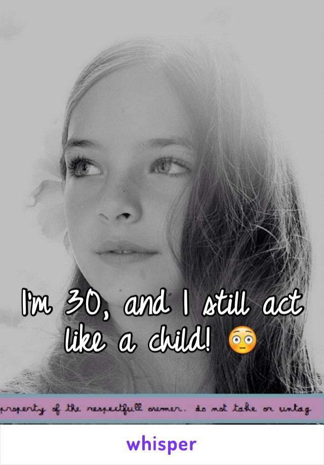 I'm 30, and I still act like a child! 😳