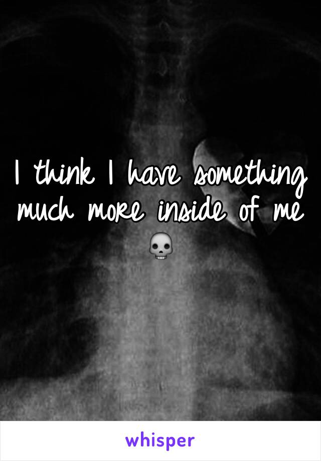 I think I have something much more inside of me 💀