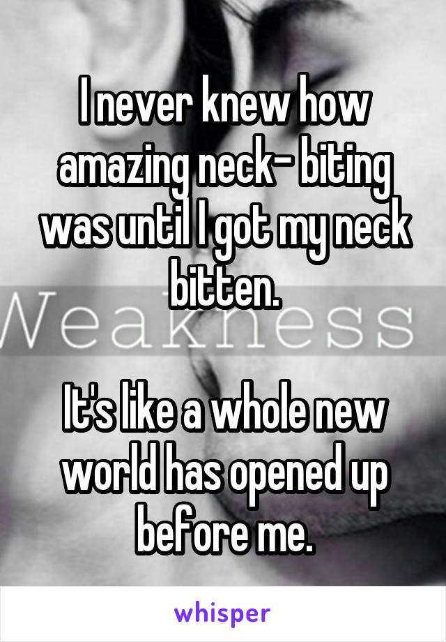 I never knew how amazing neck- biting was until I got my neck bitten.

It's like a whole new world has opened up before me.