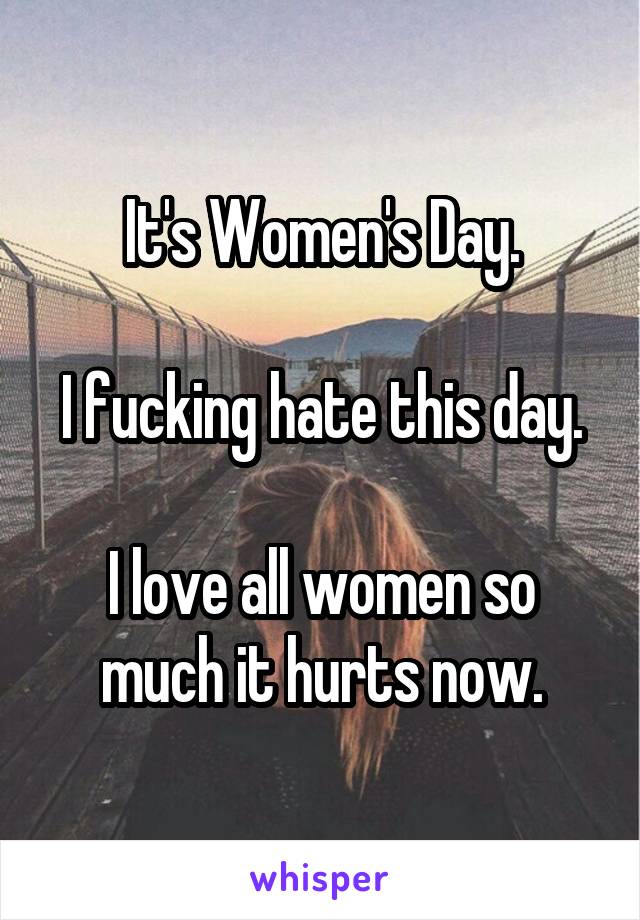 It's Women's Day.

I fucking hate this day.

I love all women so much it hurts now.