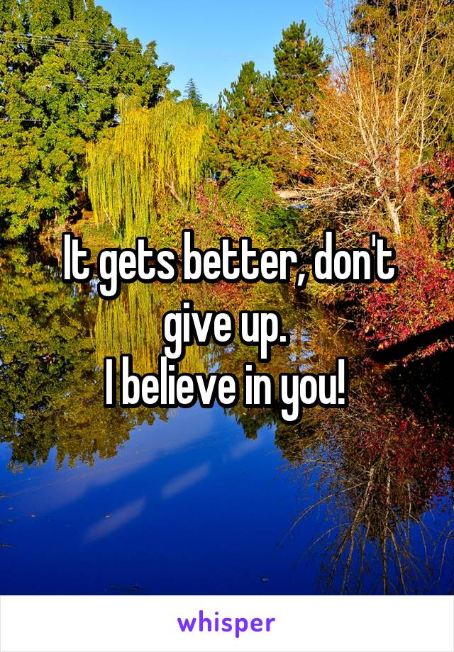 It gets better, don't give up. 
I believe in you! 