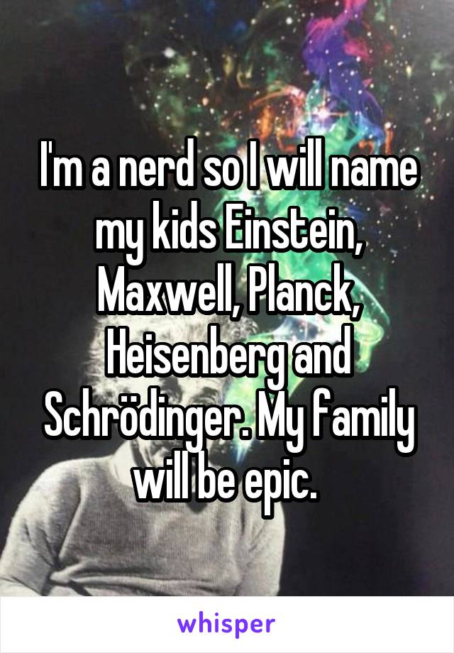 I'm a nerd so I will name my kids Einstein, Maxwell, Planck, Heisenberg and Schrödinger. My family will be epic. 