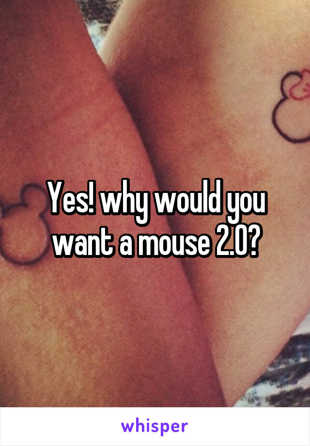 Yes! why would you want a mouse 2.0?