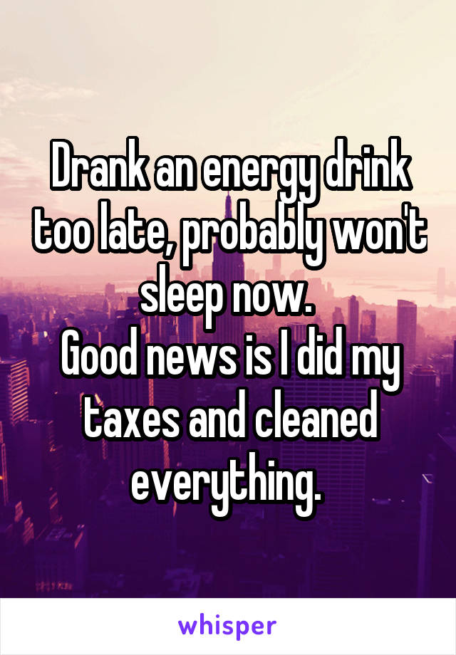 Drank an energy drink too late, probably won't sleep now. 
Good news is I did my taxes and cleaned everything. 