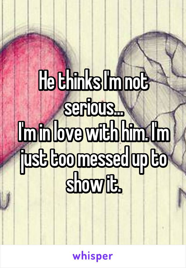 He thinks I'm not serious...
I'm in love with him. I'm just too messed up to show it.