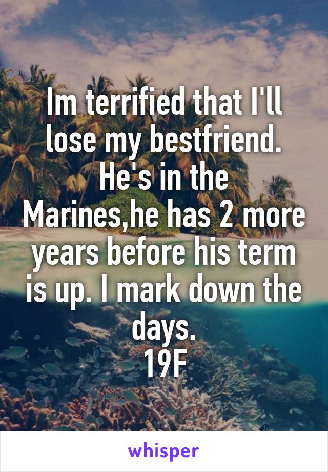 Im terrified that I'll lose my bestfriend.
He's in the Marines,he has 2 more years before his term is up. I mark down the days.
19F