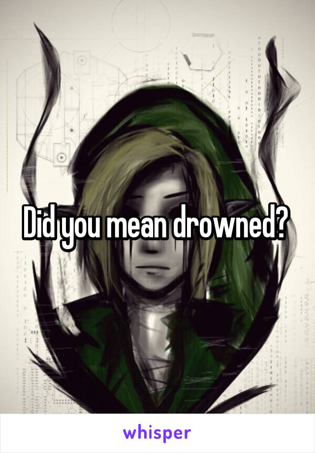 Did you mean drowned? 