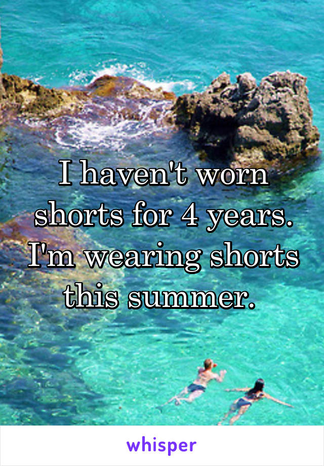 I haven't worn shorts for 4 years. I'm wearing shorts this summer. 