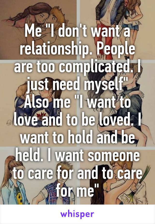 Me "I don't want a relationship. People are too complicated. I just need myself"
Also me "I want to love and to be loved. I want to hold and be held. I want someone to care for and to care for me"