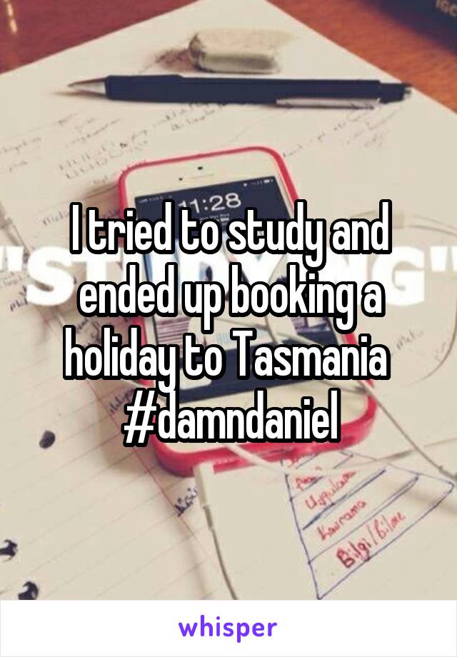 I tried to study and ended up booking a holiday to Tasmania 
#damndaniel