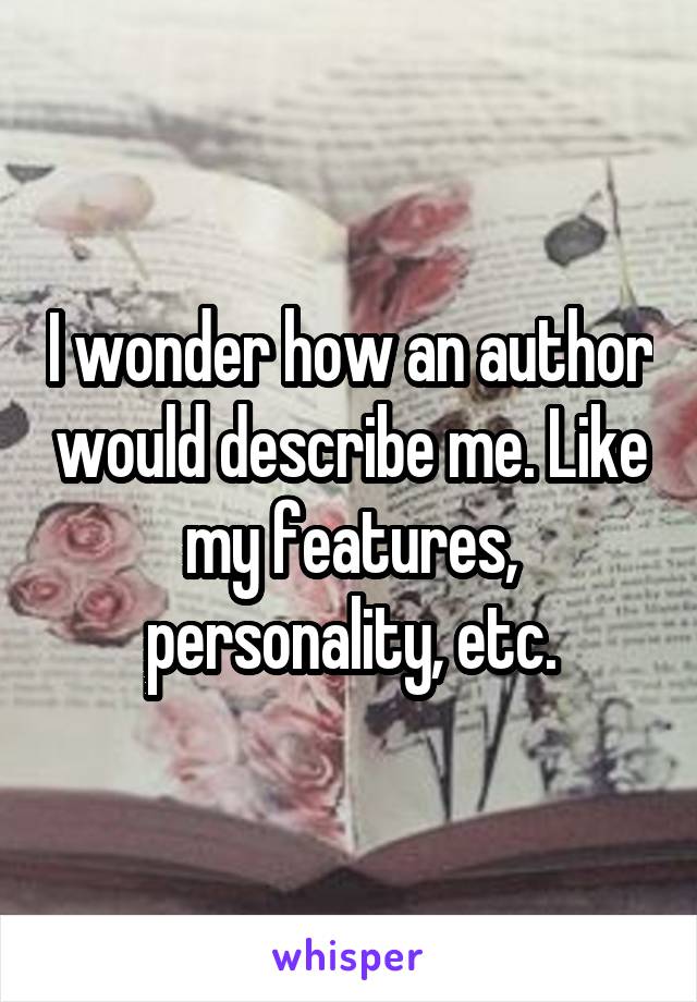 I wonder how an author would describe me. Like my features, personality, etc.