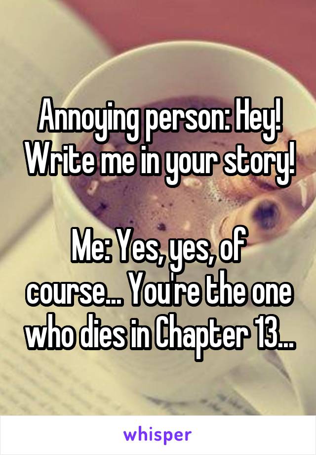 Annoying person: Hey! Write me in your story!

Me: Yes, yes, of course... You're the one who dies in Chapter 13...