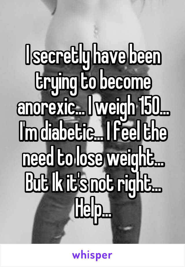 I secretly have been trying to become anorexic... I weigh 150... I'm diabetic... I feel the need to lose weight... But Ik it's not right... Help...