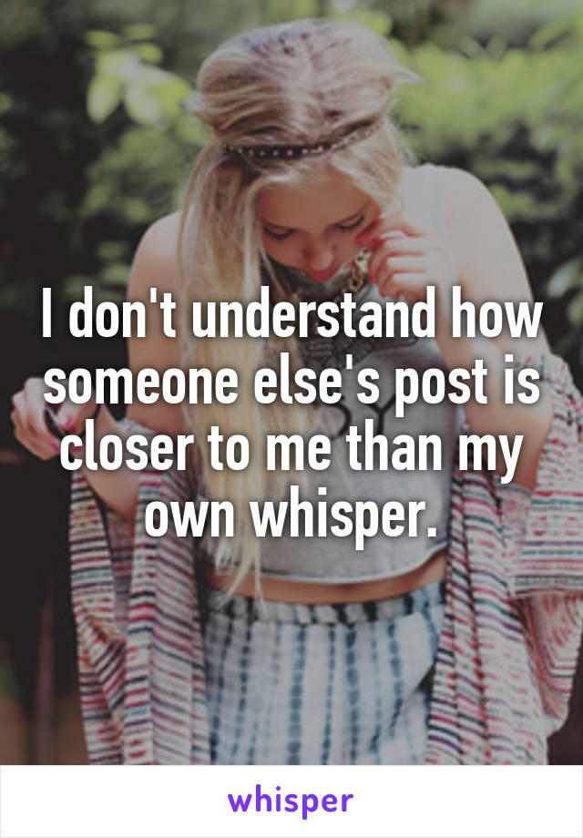 I don't understand how someone else's post is closer to me than my own whisper.