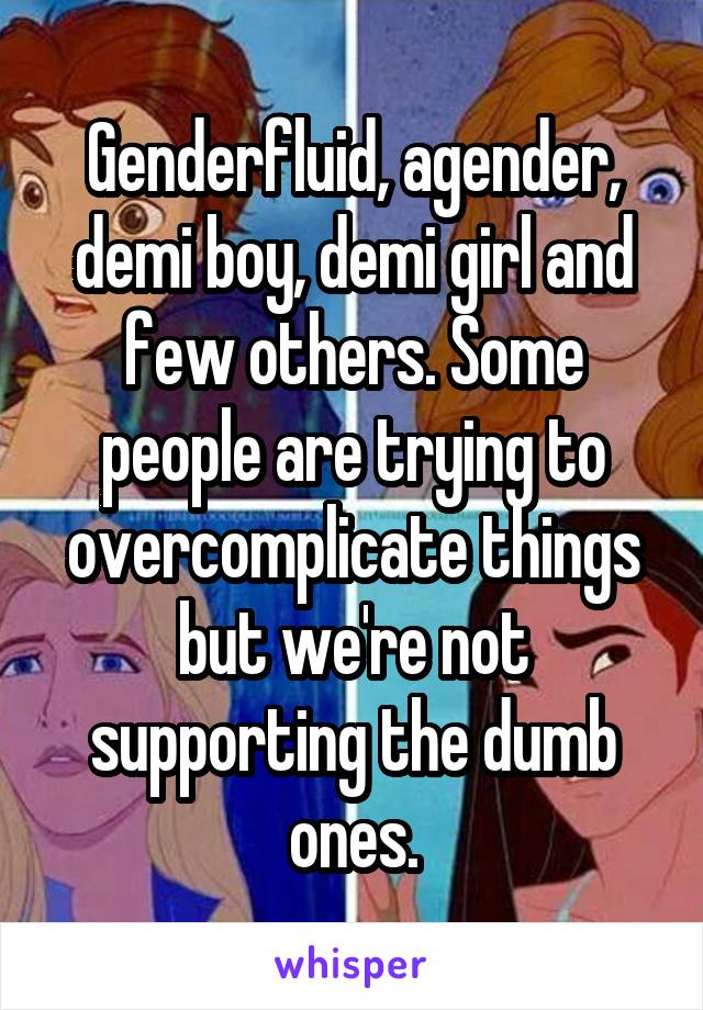 Genderfluid, agender, demi boy, demi girl and few others. Some people are trying to overcomplicate things but we're not supporting the dumb ones.