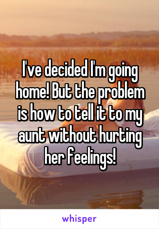 I've decided I'm going home! But the problem is how to tell it to my aunt without hurting her feelings!