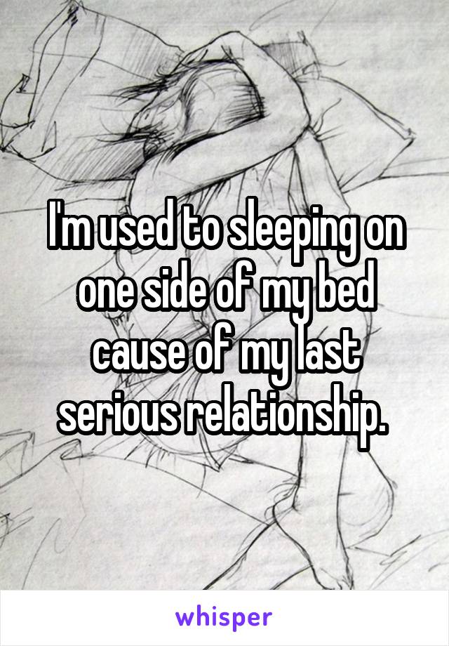 I'm used to sleeping on one side of my bed cause of my last serious relationship. 