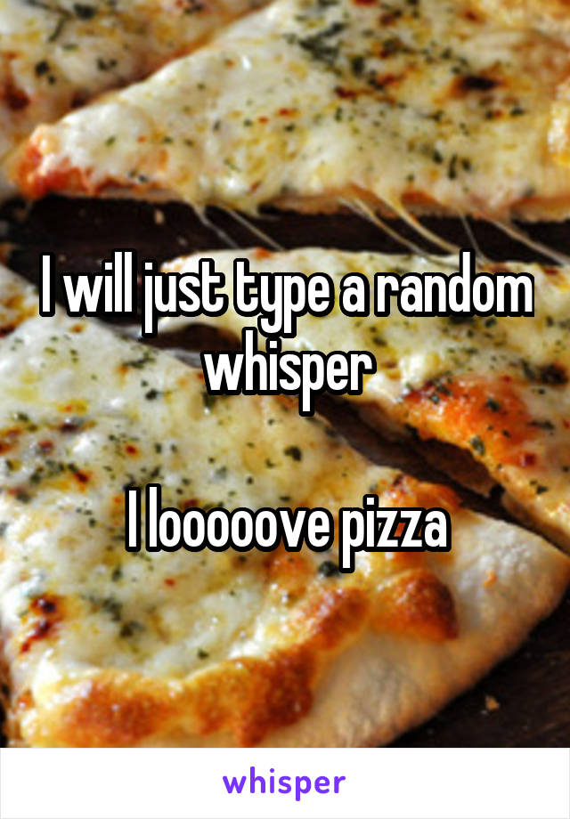 I will just type a random whisper

I looooove pizza